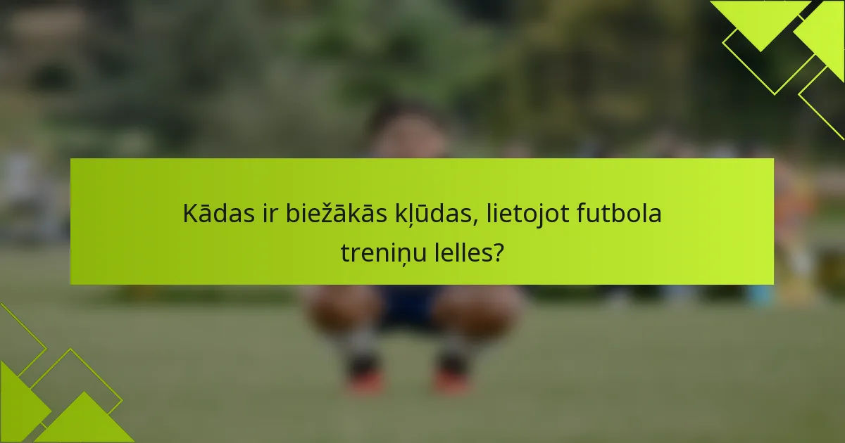Kādas ir biežākās kļūdas, lietojot futbola treniņu lelles?